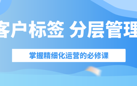 为什么说客户标签和分层管理是精细化运营的关键